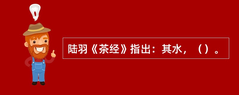 陆羽《茶经》指出：其水，（）。