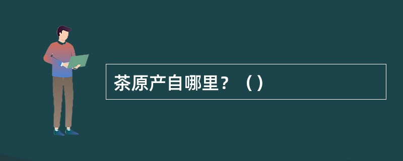 茶原产自哪里？（）