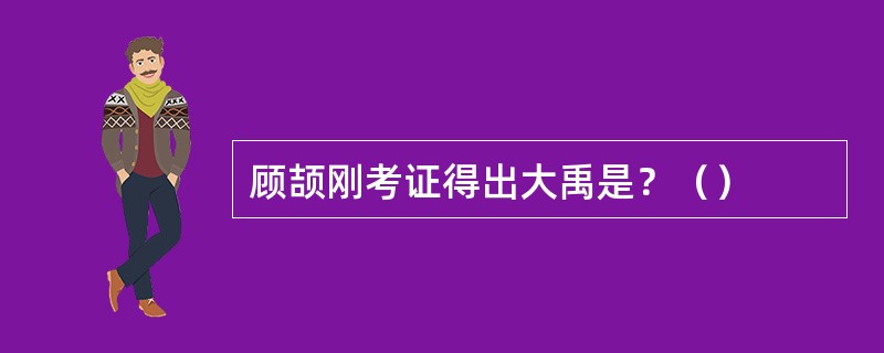 顾颉刚考证得出大禹是？（）