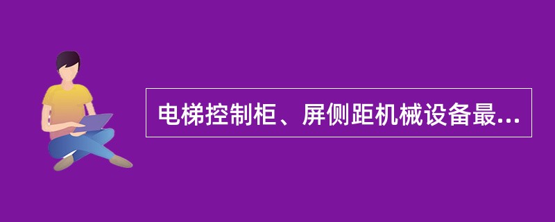 电梯控制柜、屏侧距机械设备最小不小于（）mm.