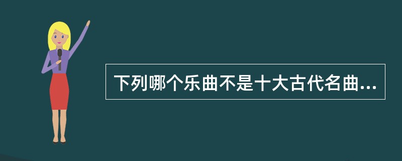 下列哪个乐曲不是十大古代名曲之一＿