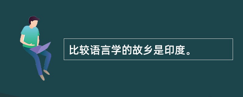 比较语言学的故乡是印度。