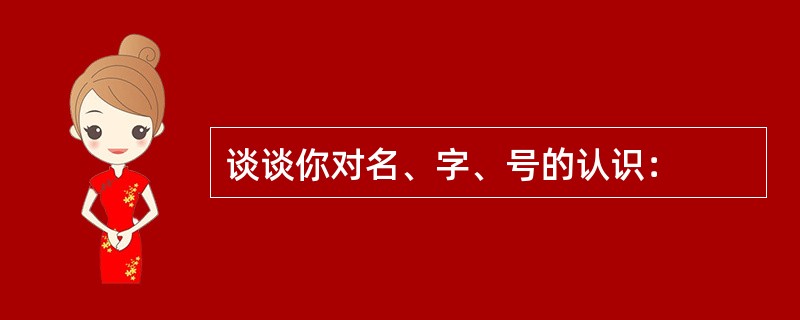 谈谈你对名、字、号的认识：