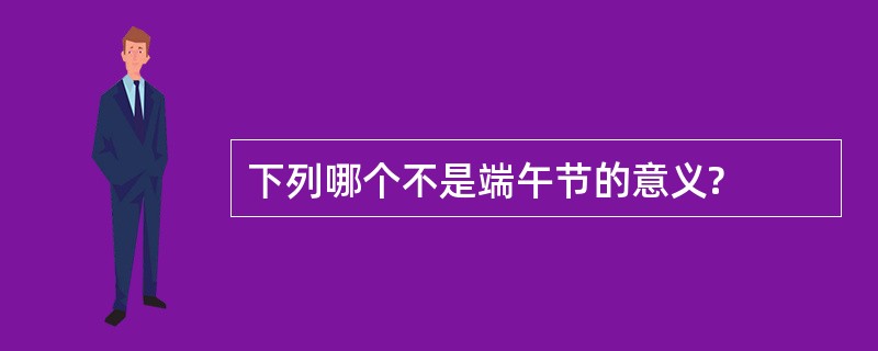 下列哪个不是端午节的意义?