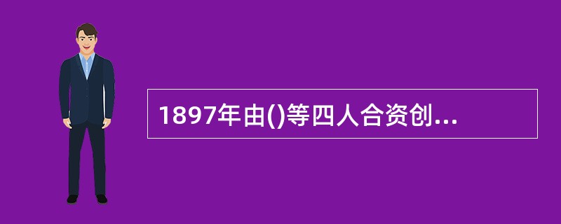 1897年由()等四人合资创办商务印书馆。