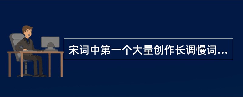 宋词中第一个大量创作长调慢词的文人是谁