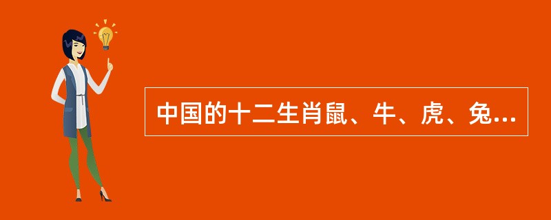 中国的十二生肖鼠、牛、虎、兔、龙、蛇、马、羊、猴、鸡、狗、猪所对应的地支是