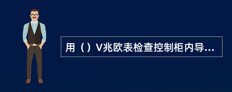 用（）V兆欧表检查控制柜内导体之间及导体对地之间的绝缘电阻。