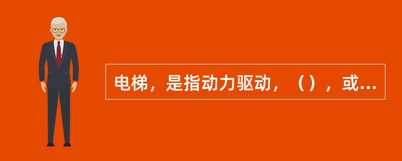 电梯，是指动力驱动，（），或者沿固定线路运行的梯级（踏步）进行升降或者平行运送人
