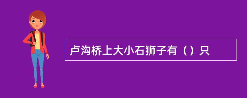 卢沟桥上大小石狮子有（）只