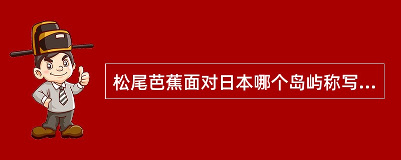 松尾芭蕉面对日本哪个岛屿称写不出诗？（）