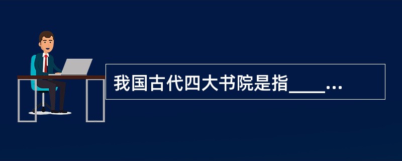 我国古代四大书院是指_______、_______、_______、______