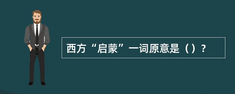 西方“启蒙”一词原意是（）？