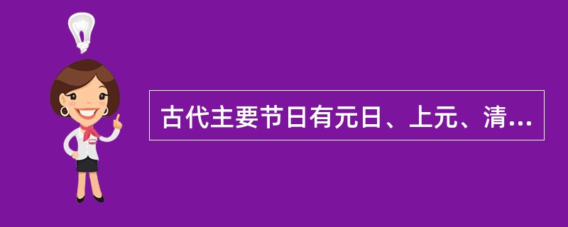 古代主要节日有元日、上元、清明、端午等，元日是正月初一，一年开始。上元是正月十五