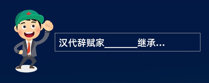 汉代辞赋家_______继承屈“骚”精神，创作了骚体赋《吊屈原赋》、《鵩鸟赋》，