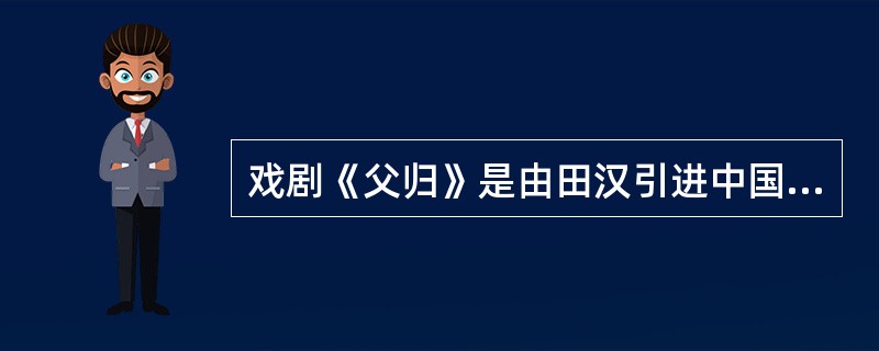 戏剧《父归》是由田汉引进中国的（）？