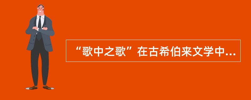 “歌中之歌”在古希伯来文学中具体是指什么？（）