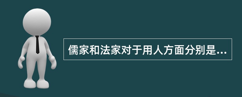 儒家和法家对于用人方面分别是怎么样的学说？（）