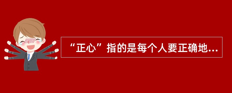 “正心”指的是每个人要正确地面对自己的（）