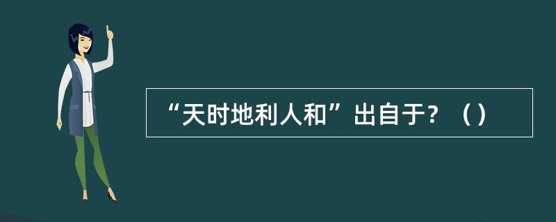 “天时地利人和”出自于？（）