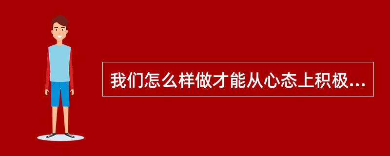 我们怎么样做才能从心态上积极？（）