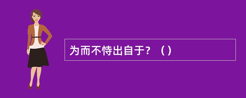 为而不恃出自于？（）