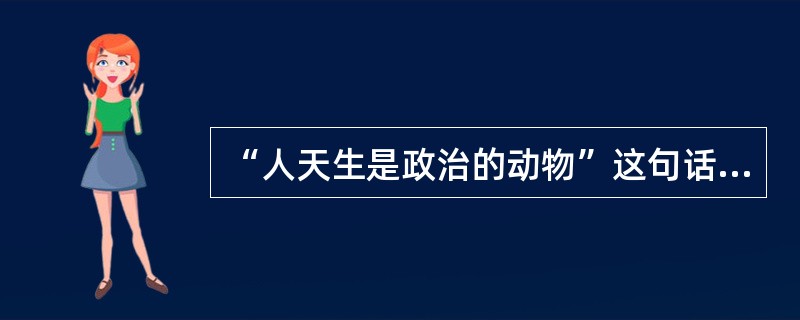 “人天生是政治的动物”这句话是谁首先提出的？（）