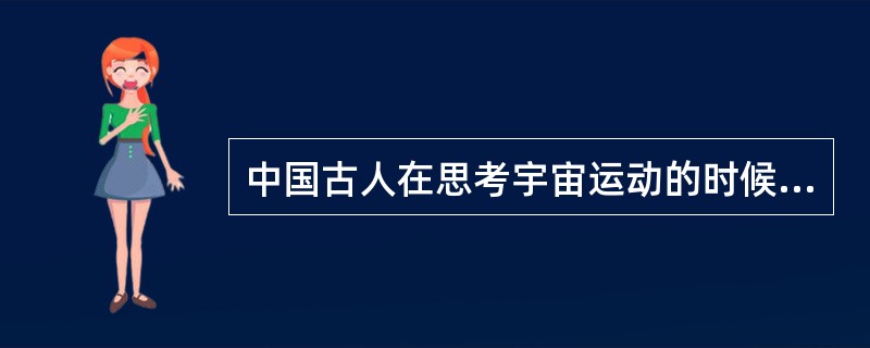 中国古人在思考宇宙运动的时候认为宇宙产生这种运动变化的原因是什么？（）