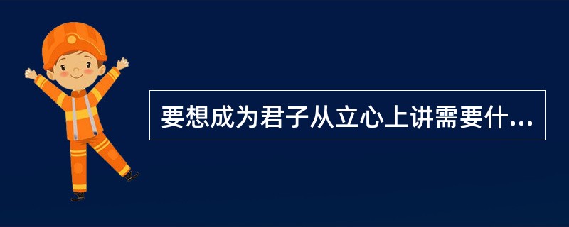 要想成为君子从立心上讲需要什么？（）