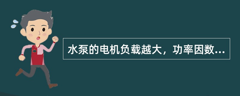 水泵的电机负载越大，功率因数越小