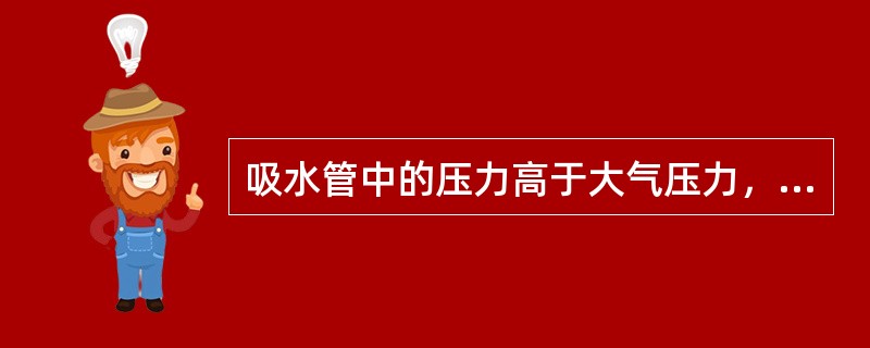 吸水管中的压力高于大气压力，这样才能使水泵有一定的吸水高度。