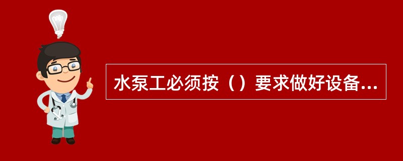 水泵工必须按（）要求做好设备的日检、周检与月检工作，并认真填写检查、运转交接班记