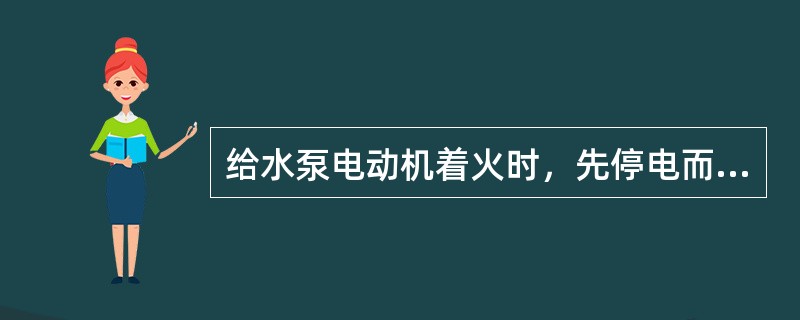 给水泵电动机着火时，先停电而后用黄沙灭火