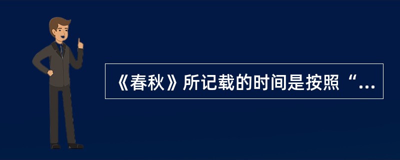 《春秋》所记载的时间是按照“年，时，月，日”的顺序记载的。