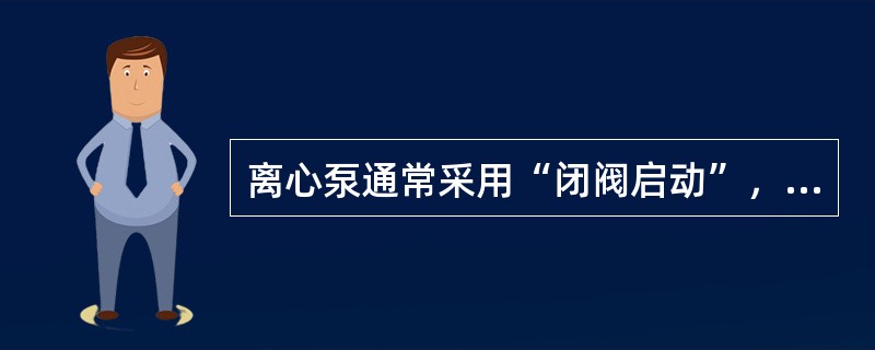 离心泵通常采用“闭阀启动”，在出水阀全开之后停车。