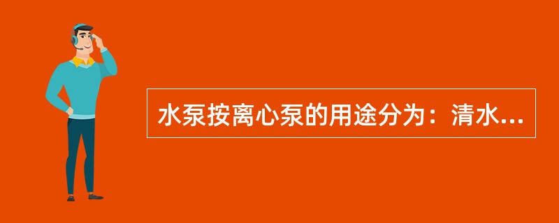 水泵按离心泵的用途分为：清水泵、杂质泵、耐酸泵、（）。