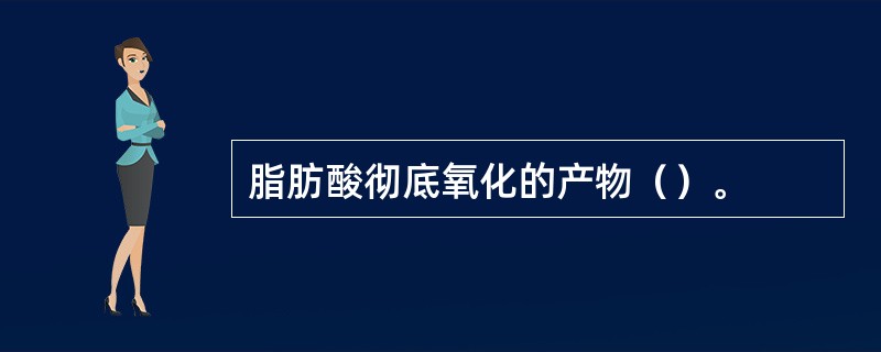 脂肪酸彻底氧化的产物（）。