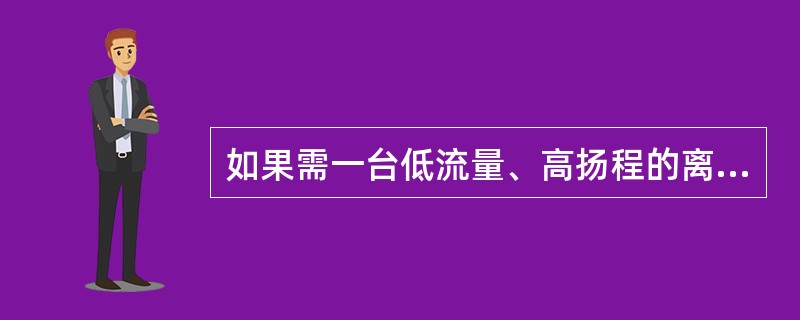 如果需一台低流量、高扬程的离心泵，则该离心泵应选用（）