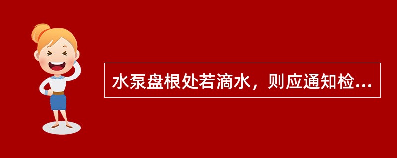 水泵盘根处若滴水，则应通知检修更换盘根，防止漏水