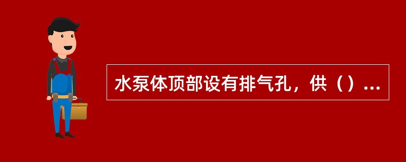 水泵体顶部设有排气孔，供（）使用。