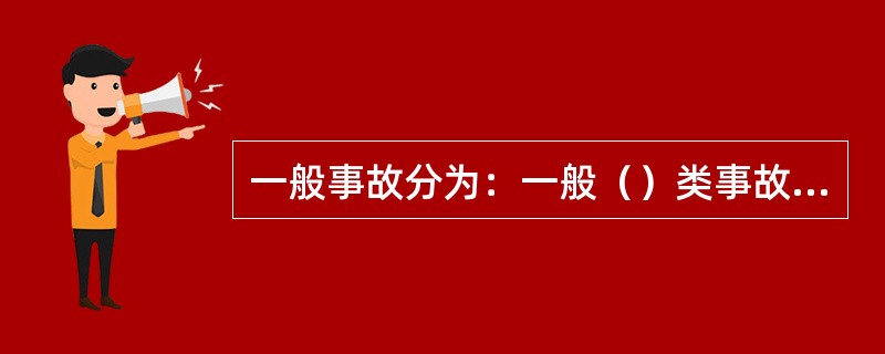 一般事故分为：一般（）类事故、一般（）类事故、一般（）类事故、一般（）类事故。