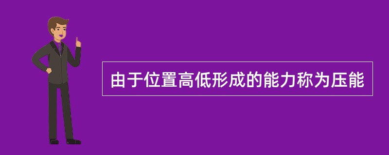 由于位置高低形成的能力称为压能