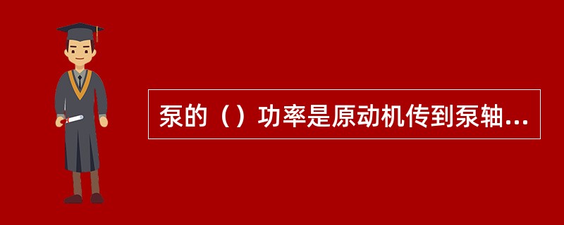 泵的（）功率是原动机传到泵轴上的功率，一般称为轴功率。