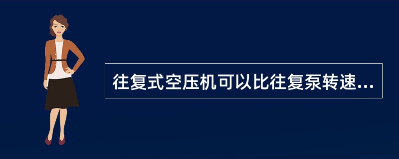 往复式空压机可以比往复泵转速高得多主要是因为（）。