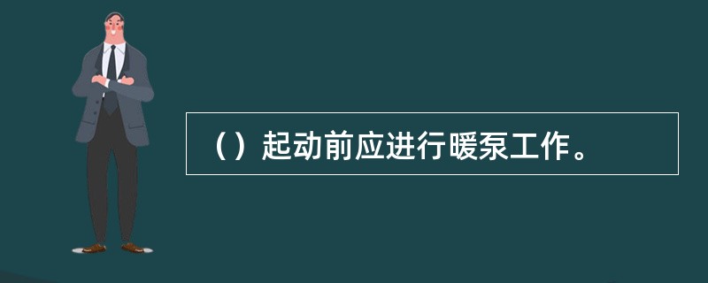 （）起动前应进行暖泵工作。