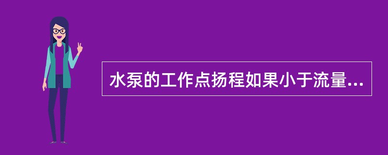 水泵的工作点扬程如果小于流量等于零时的扬程，水泵在此点工作将是不稳定的