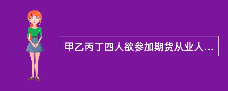 甲乙丙丁四人欲参加期货从业人员资格考试，其中不能参加期货从业人员资格考试的是（）