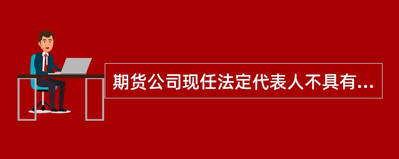 期货公司现任法定代表人不具有期货从业人员资格的，应当自《期货公司董事、监事和高级