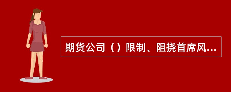 期货公司（）限制、阻挠首席风险官正常开展工作的，首席风险官可以向中国证监会派出机