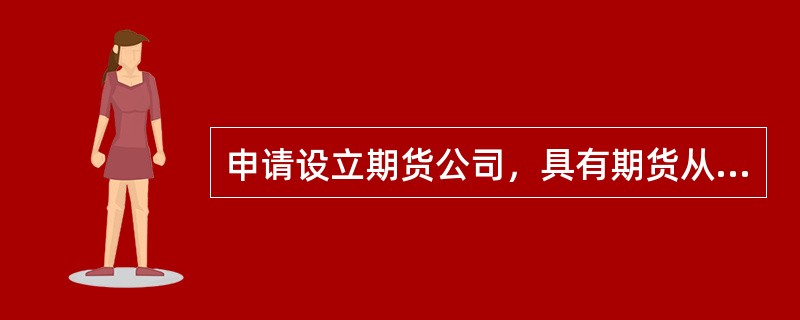 申请设立期货公司，具有期货从业人员资格的人员不少于（）人；具备任职资格的高级管理